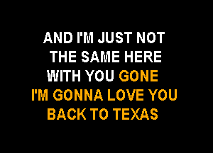 AND I'M JUST NOT
THE SAME HERE
WITH YOU GONE

I'M GONNA LOVE YOU
BACK TO TEXAS