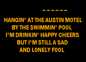 HANGIN' AT THE AUSTIN MOTEL
BY THE SWIMMIN' PO0L
I'M DRINKIN' HAPPY CHEERS
BUT II M STILL A SAD
AND LONELY FO0L