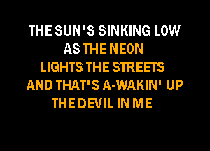 THE SUN'S SINKING LOW
AS THE NEON
LIGHTS THE STREETS
AND THAT' 8 A-WAKIN' UP
THE DEVIL IN ME