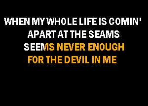 WHEN MYWHOLE LIFE IS COMIN'
APART AT TH E S EAMS
SEEMS NEVER ENOUGH
FOR THE DEVIL IN ME