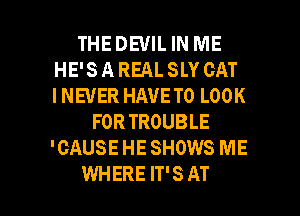 THEDEVIL IN ME
HE'S A REAL SLY CAT
INEUER HAVE TO LOOK

FORTROUBLE
'CAUSE HE SHOWS ME

WHERE IT'S AT l