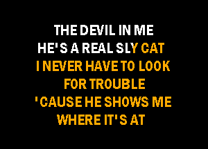 THEDEVIL IN ME
HE'S A REAL SLY CAT
INEUER HAVE TO LOOK

FORTROUBLE
'CAUSE HE SHOWS ME

WHERE IT'S AT l