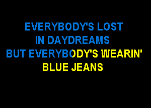 EVERYBODY'S LOST
IN DAYDREAMS
BUT EVERYBODY'S WEARIN'
BLUE JEANS