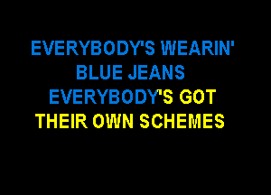 EVERYBODY'S WEARIN'
BLUE JEANS
EVERYBODY'S GOT
THEIR OWN SCHEMES