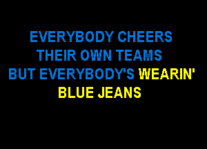 EVERYBODY CHEERS
THEIR OWN TEAMS
BUT EVERYBODY'S WEARIN'
BLUE JEANS