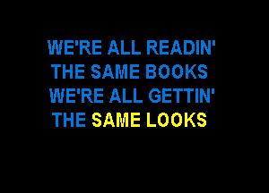 WE'RE ALL READIN'
THESAMEBOOKS
WE'RE ALL GETTIN'

THE SAME LOOKS