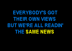EVERYBODY'S GOT
THEIR OWN VIEWS
BUT WE'RE ALL READIN'
THE SAME NEWS