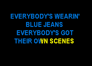 EVERYBODY'S WEARIN'
BLUE JEANS
EVERYBODY'S GOT
THEIR OWN SCENES