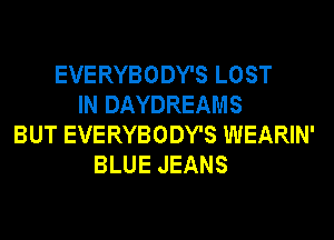 EVERYBODY'S LOST
IN DAYDREAMS
BUT EVERYBODY'S WEARIN'
BLUE JEANS