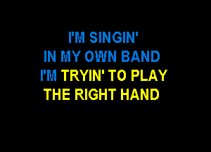 I'M SINGIN'
IN MY OWN BAND
I'M TRYIN' TO PLAY

THE RIGHT HAND