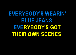 EVERYBODY'S WEARIN'
BLUE JEANS
EVERYBODY'S GOT
THEIR OWN SCENES