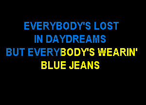 EVERYBODY'S LOST
IN DAYDREAMS
BUT EVERYBODY'S WEARIN'
BLUE JEANS