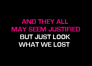 AND THEY ALL
MAY SEEM JUSTIFIED
BUT JUST LOOK
WHAT WE LOST