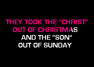 THEY TOOK THE CHRIST
OUT OF CHRISTMAS
AND THE SUN
OUT OF SUNDAY