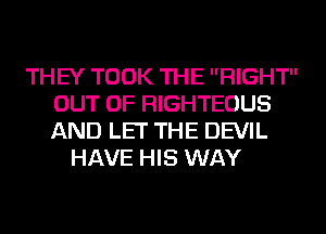 THEY TOOK THE RIGHT
OUT OF RIGHTEOUS
AND LET THE DEVIL

HAVE HIS WAY