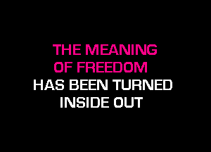THE MEANING
OF FREEDOM

HAS BEEN TURNED
INSIDE OUT