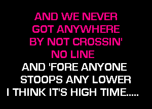AND WE NEVER
GOT ANYWHERE
BY NOT CROSSIN'
N0 LINE
AND 'FORE ANYONE
STOOPS ANY LOWER
I THINK IT'S HIGH TIME .....