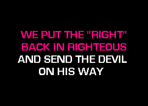 WE PUT THE RIGHT

BACK IN RIGHTEOUS

AND SEND THE DEVIL
ON HIS WAY