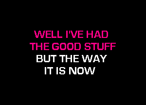 WELL I'VE HAD
THE GOOD STUFF

BUT THE WAY
IT IS NOW