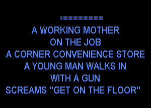 A WORKING MOTHER
ON THE JOB
A CORNER CONVENIENCE STORE
A YOUNG MAN WALKS IN
WITH A GUN
SCREAMS GET ON THE FLOOR