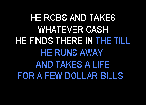 HE ROBS AND TAKES
WHATEVER CASH
HE FINDS THERE IN THE TILL
HE RUNS AWAY
AND TAKES A LIFE
FOR A FEW DOLLAR BILLS