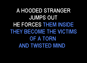 A HOODED STRANGER
JUMPS OUT
HE FORCES THEM INSIDE
THEY BECOME THE VICTIMS
OF A TORN
AND TWISTED MIND