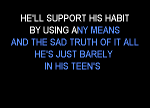 HE'LL SUPPORT HIS HABIT
BY USING ANY MEANS
AND THE SAD TRUTH OF IT ALL
HE'S JUST BARELY
IN HIS TEEN'S