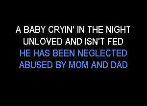 A BABY CRYIN' IN THE NIGHT
UNLOVED AND ISN'T FED
HE HAS BEEN NEGLECTED
ABUSED BY MOM AND DAD