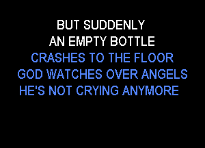 BUT SUDDENLY
AN EMPTY BOTTLE
CRASHES TO THE FLOOR
GOD WATCHES OVER ANGELS
HE'S NOT CRYING ANYMORE