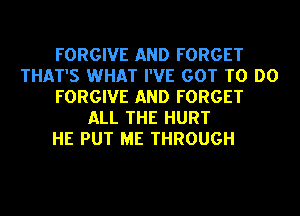FORGIVE AND FORGET
THAT'S WHAT I'VE GOT TO DO
FORGIVE AND FORGET
ALL THE HURT
HE PUT ME THROUGH