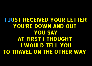 I JUST RECEIVED YOUR LETTER
YOU'RE DOWN AND OUT
YOU SAY
AT FIRST I THOUGHT
I WOULD TELL YOU
TO TRAVEL ON THE OTHER WAY