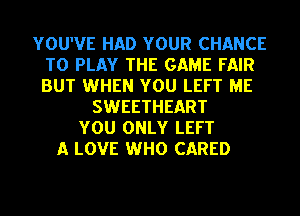 YOU'VE HAD YOUR CHANCE
TO PLAY THE GAME FAIR
BUT WHEN YOU LEFT ME

SWEETHEART
YOU ONLY LEFT
A LOVE WHO CARED