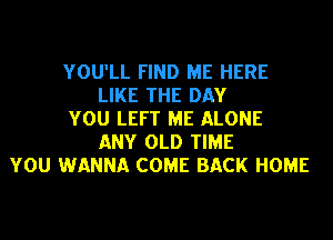 YOU'LL FIND ME HERE
LIKE THE DAY
YOU LEFT ME ALONE
ANY OLD TIME
YOU WANNA COME BACK HOME