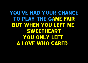 YOU'VE HAD YOUR CHANCE
TO PLAY THE GAME FAIR
BUT WHEN YOU LEFT ME

SWEETHEART
YOU ONLY LEFT
A LOVE WHO CARED