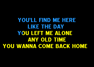 YOU'LL FIND ME HERE
LIKE THE DAY
YOU LEFT ME ALONE
ANY OLD TIME
YOU WANNA COME BACK HOME