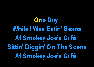 One Day
While I Was Eatin' Beans

At Smokey Joys Gaffe
Sittin' Diggin' On The Scene
At Smokey Joe's Cafia