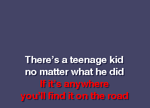Therds a teenage kid
no matter what he did