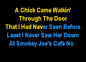 A Chick Came Walkin'
Through The Door
That I Had Never Seen Before
Least I Never Saw Her Down

At Smokey Jods Caft'e No