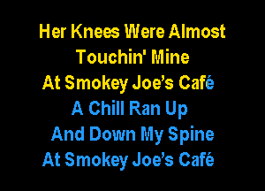 Her Knees Were Almost
Touchin' Mine
At Smokey Joys Cafia-

A Chill Ran Up
And Down My Spine
At Smokey Joys Cafia