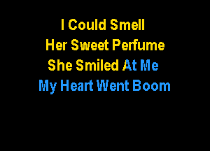 I Could Smell
Her Sweet Perfume
She Smiled At Me

My Heart Went Boom