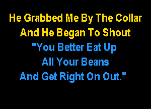 He Grabbed Me By The Collar
And He Began To Shout
You Better Eat Up

All Your Beans
And Get Right On Out.