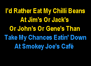 Pd Rather Eat My Chilli Beans
At Jim s 0r Jacks
0r Joth 0r Gends Than
Take My Chances Eatin' Down
At Smokey Jods Caft'e