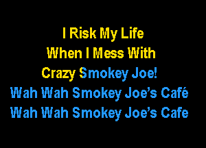 I Risk My Life
When I Mess With
Crazy Smokey Joe!

Wah Wah Smokey Jods Cafie
Wah Wah Smokey Joe s Cafe