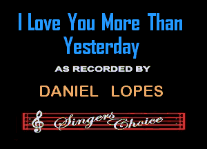 1 lave Ynu Mare Than
Yesterday

mmnm

DANIEL LOPES