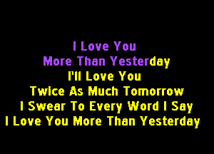 I Love You
More Than Yesterday
I'll Love You
Twice As Much Tomorrow
I Swear To Every Word I Say
I Love You More Than Yesterday