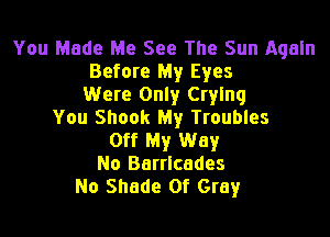 You Made Me See The Sun Again
Before My Eyes
Were Only Crying
You Shook My Troubles

Off My Way
No Barrlcades
No Shade 0f Gray