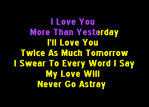 I Love You
More Than Yesterday
I'll Love You
Twice As Much Tomorrow

I Swear To Every Word I Say
My Love Will
Never Go Astray