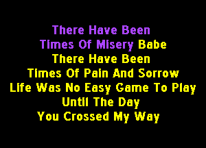 There Have Been
Times Of Misery Babe
There Have Been
Times Of Pain And Sorrow
Life Was No Easy Game To Play
Until The Day
You Crossed My Way