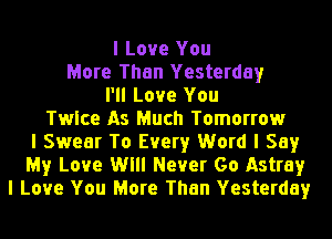 I Love You
More Than Yesterday
I'll Love You
Twice As Much Tomorrow
I Swear To Every Word I Say
My Love Will Never Go Astray
I Love You More Than Yesterday