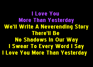 I Love You
More Than Yesterday
We'll Write A Neverendlnq Story
There'll Be
No Shadows In Our Way
I Swear To Every Word I Say
I Love You More Than Yesterday